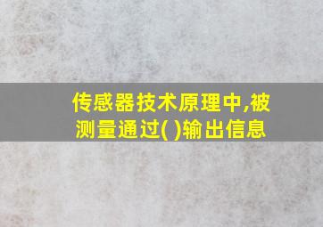 传感器技术原理中,被测量通过( )输出信息